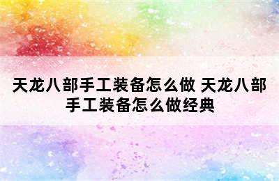 天龙八部手工装备怎么做 天龙八部手工装备怎么做经典